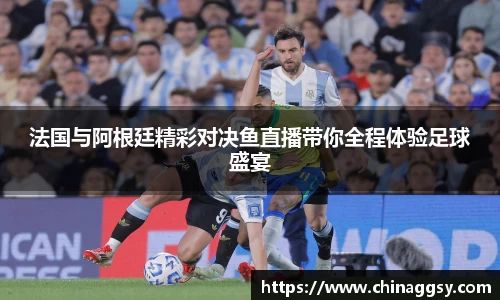 法国与阿根廷精彩对决鱼直播带你全程体验足球盛宴