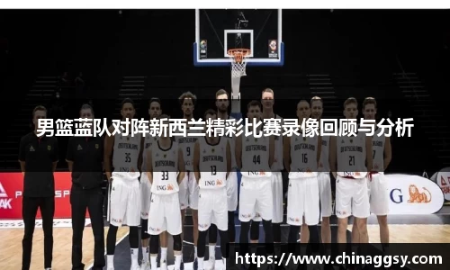 男篮蓝队对阵新西兰精彩比赛录像回顾与分析